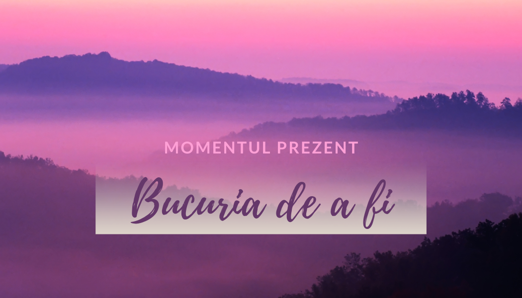 Bucuria de a fi | Momentul prezent