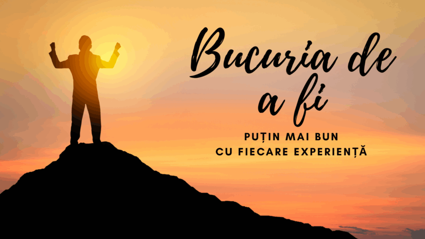 Bucuria de a fi | Puțin mai bun cu fiecare experiență