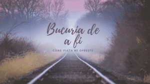 Bucuria de a fi | Când viața ne oprește