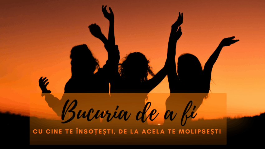 Bucuria de a fi | Cu cine te însoțești, de la acela te molipsești