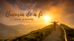 Bucuria de a fi |  Viața – o inițiere