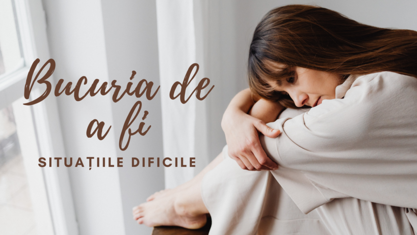 Bucuria de a fi | Situațiile dificile