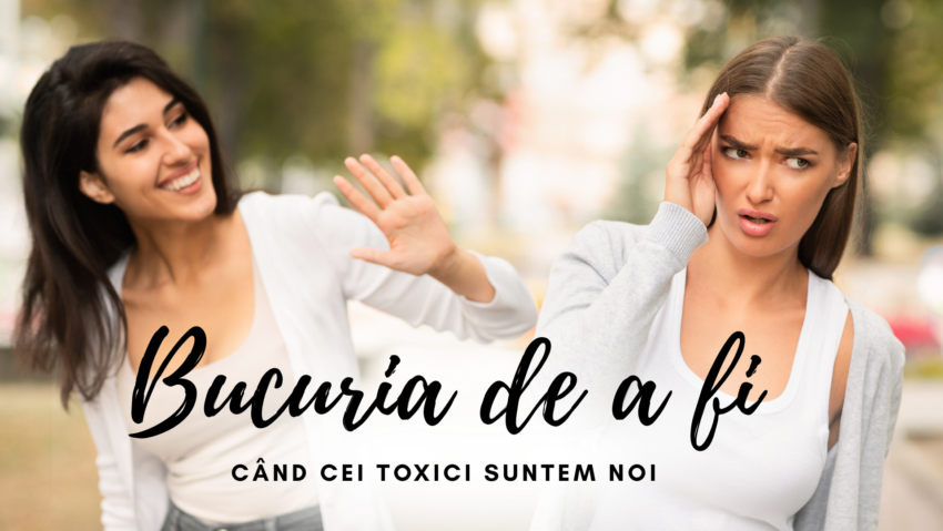 Bucuria de a fi | Când cei toxici suntem noi