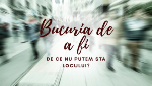 Bucuria de a fi | De ce nu putem sta locului?